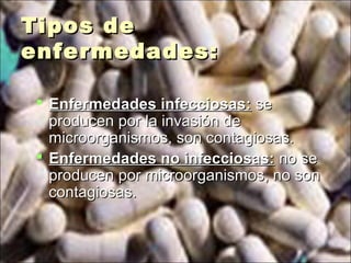 Tipos deTipos de
enfermedades:enfermedades:
 Enfermedades infecciosas:Enfermedades infecciosas: sese
producen por la invasión deproducen por la invasión de
microorganismos, son contagiosas.microorganismos, son contagiosas.
 Enfermedades no infecciosas:Enfermedades no infecciosas: no seno se
producen por microorganismos, no sonproducen por microorganismos, no son
contagiosas.contagiosas.
 