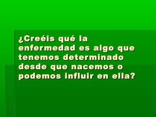 ¿Creéis qué la¿Creéis qué la
enfermedad es algo queenfermedad es algo que
tenemos determinadotenemos determinado
desde que nacemos odesde que nacemos o
podemos influir en ella?podemos influir en ella?
 