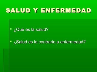 SALUD Y ENFERMEDADSALUD Y ENFERMEDAD
 ¿Qué es la salud?¿Qué es la salud?
 ¿Salud es lo contrario a enfermedad?¿Salud es lo contrario a enfermedad?
 