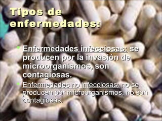 Tipos deTipos de
enfermedades:enfermedades:
 Enfermedades infecciosas:Enfermedades infecciosas: sese
producen por la invasión deproducen por la invasión de
microorganismos, sonmicroorganismos, son
contagiosas.contagiosas.
 Enfermedades no infecciosas:Enfermedades no infecciosas: no seno se
producen por microorganismos, no sonproducen por microorganismos, no son
contagiosas.contagiosas.
 
