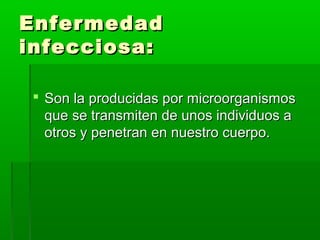 EnfermedadEnfermedad
infecciosa:infecciosa:
 Son la producidas por microorganismosSon la producidas por microorganismos
que se transmiten de unos individuos aque se transmiten de unos individuos a
otros y penetran en nuestro cuerpo.otros y penetran en nuestro cuerpo.
 