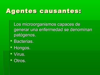 Agentes causantes:Agentes causantes:
Los microorganismos capaces deLos microorganismos capaces de
generar una enfermedad se denominangenerar una enfermedad se denominan
patógenos.patógenos.
 Bacterias.Bacterias.
 Hongos.Hongos.
 Virus.Virus.
 Otros.Otros.
 