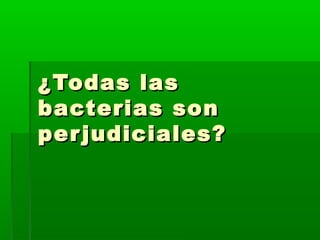 ¿Todas las¿Todas las
bacterias sonbacterias son
perjudiciales?perjudiciales?
 