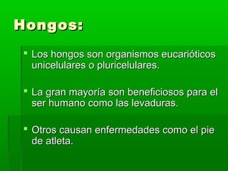 Hongos:Hongos:
 Los hongos son organismos eucarióticosLos hongos son organismos eucarióticos
unicelulares o pluricelulares.unicelulares o pluricelulares.
 La gran mayoría son beneficiosos para elLa gran mayoría son beneficiosos para el
ser humano como las levaduras.ser humano como las levaduras.
 Otros causan enfermedades como el pieOtros causan enfermedades como el pie
de atleta.de atleta.
 