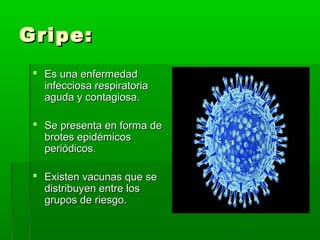Gripe:Gripe:
 Es una enfermedadEs una enfermedad
infecciosa respiratoriainfecciosa respiratoria
aguda y contagiosa.aguda y contagiosa.
 Se presenta en forma deSe presenta en forma de
brotes epidémicosbrotes epidémicos
periódicos.periódicos.
 Existen vacunas que seExisten vacunas que se
distribuyen entre losdistribuyen entre los
grupos de riesgo.grupos de riesgo.
 