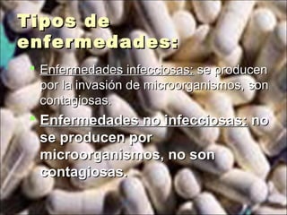 Tipos deTipos de
enfermedades:enfermedades:
 Enfermedades infecciosas:Enfermedades infecciosas: se producense producen
por la invasión de microorganismos, sonpor la invasión de microorganismos, son
contagiosas.contagiosas.
 Enfermedades no infecciosas:Enfermedades no infecciosas: nono
se producen porse producen por
microorganismos, no sonmicroorganismos, no son
contagiosas.contagiosas.
 