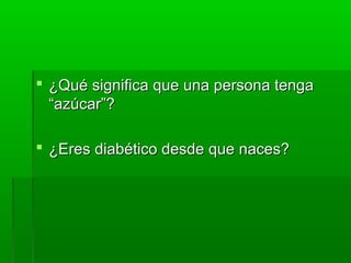  ¿Qué significa que una persona tenga¿Qué significa que una persona tenga
“azúcar”?“azúcar”?
 ¿Eres diabético desde que naces?¿Eres diabético desde que naces?
 