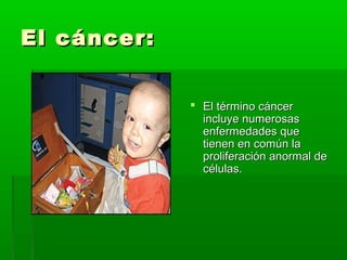 El cáncer:El cáncer:
 El término cáncerEl término cáncer
incluye numerosasincluye numerosas
enfermedades queenfermedades que
tienen en común latienen en común la
proliferación anormal deproliferación anormal de
células.células.
 