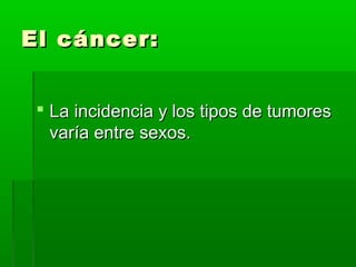 El cáncer:El cáncer:
 La incidencia y los tipos de tumoresLa incidencia y los tipos de tumores
varía entre sexos.varía entre sexos.
 