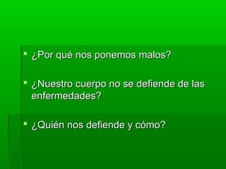  ¿Por qué nos ponemos malos?¿Por qué nos ponemos malos?
 ¿Nuestro cuerpo no se defiende de las¿Nuestro cuerpo no se defiende de las
enfermedades?enfermedades?
 ¿Quién nos defiende y cómo?¿Quién nos defiende y cómo?
 