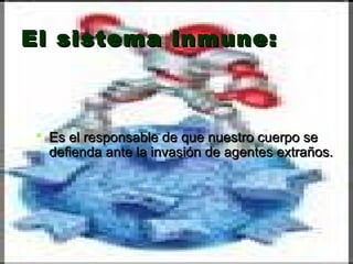El sistema inmune:El sistema inmune:
 Es el responsable de que nuestro cuerpo seEs el responsable de que nuestro cuerpo se
defienda ante la invasión de agentes extraños.defienda ante la invasión de agentes extraños.
 