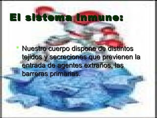 El sistema inmune:El sistema inmune:
 Nuestro cuerpo dispone de distintosNuestro cuerpo dispone de distintos
tejidos y secreciones que previenen latejidos y secreciones que previenen la
entrada de agentes extraños, lasentrada de agentes extraños, las
barreras primarias.barreras primarias.
 