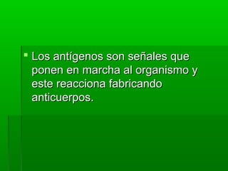  Los antígenos son señales queLos antígenos son señales que
ponen en marcha al organismo yponen en marcha al organismo y
este reacciona fabricandoeste reacciona fabricando
anticuerpos.anticuerpos.
 