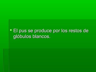  El pus se produce por los restos deEl pus se produce por los restos de
glóbulos blancos.glóbulos blancos.
 
