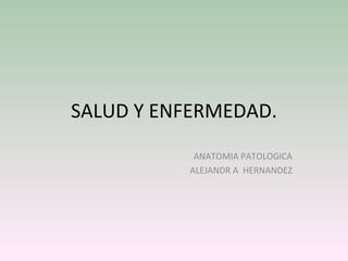 SALUD Y ENFERMEDAD. ANATOMIA PATOLOGICA ALEJANDR A  HERNANDEZ 