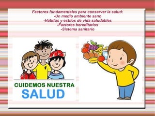 Factores fundamentales para conservar la salud:
           -Un medio ambiente sano
      -Hábitos y estilos de vida saludables
             -Factores hereditarios
               -Sistema sanitario
 