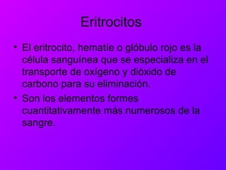 Eritrocitos
• El eritrocito, hematíe o glóbulo rojo es la
célula sanguínea que se especializa en el
transporte de oxígeno y dióxido de
carbono para su eliminación.
• Son los elementos formes
cuantitativamente más numerosos de la
sangre.
 