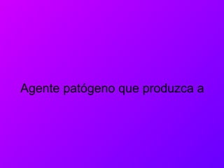 Agente patógeno que produzca a
 