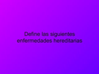 Define las siguientes
enfermedades hereditarias
 