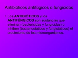 Antibióticos antifúgicos o fungicidos
• Los ANTIBIÓTICOS y los
ANTIFÚNGICOS son sustancias que
eliminan (bactericidas y fungicidas) o
inhiben (bacteriostáticos y fungistáticos) el
crecimiento de los microorganismos.
 