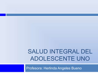 SALUD INTEGRAL DEL
ADOLESCENTE UNO
Profesora: Herlinda Angeles Bueno
 