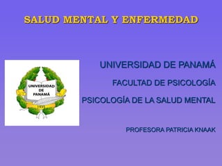 SALUD MENTAL Y ENFERMEDAD
UNIVERSIDAD DE PANAMÁ
FACULTAD DE PSICOLOGÍA
PSICOLOGÍA DE LA SALUD MENTAL
PROFESORA PATRICIA KNAAK
 