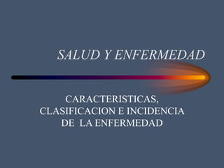 SALUD Y ENFERMEDAD
CARACTERISTICAS,
CLASIFICACION E INCIDENCIA
DE LA ENFERMEDAD
 