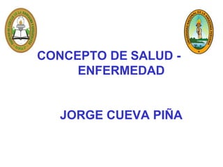 CONCEPTO DE SALUD -
ENFERMEDAD
JORGE CUEVA PIÑA
 