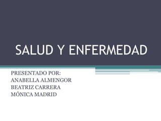 SALUD Y ENFERMEDAD
PRESENTADO POR:
ANABELLA ALMENGOR
BEATRIZ CARRERA
MÓNICA MADRID
 