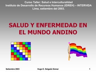 Hugo E. Delgado Súmar 1
Setiembre 2003
SALUD Y ENFERMEDAD EN
EL MUNDO ANDINO
Curso Taller: Salud e Interculturalidad
Instituto de Desarrollo de Recursos Humanos (IDREH) – INTERVIDA
Lima, setiembre del 2003.
 