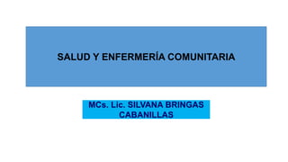 SALUD Y ENFERMERÍA COMUNITARIA
MCs. Lic. SILVANA BRINGAS
CABANILLAS
 