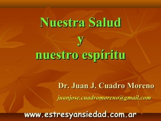 Nuestra Salud
         y
  nuestro espíritu

       Dr. Juan J. Cuadro Moreno
       juanjose.cuadromoreno@gmail.com

www.estresyansiedad.com.ar
 