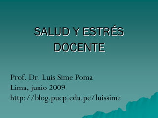 SALUD Y ESTRÉS
         DOCENTE

Prof. Dr. Luis Sime Poma
Lima, junio 2009
http://blog.pucp.edu.pe/luissime
 