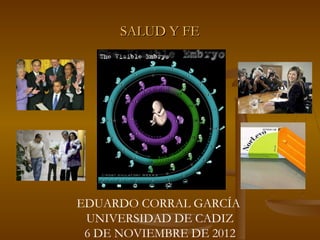 SALUD Y FE




EDUARDO CORRAL GARCÍA
 UNIVERSIDAD DE CADIZ
 6 DE NOVIEMBRE DE 2012
 