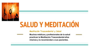 SALUD Y MEDITACIÓN
Meditación Trascendental y Salud
Muchos médicos y profesionales de la salud
practican la Meditación Trascendental ellos
mismos y la recomiendan a sus pacientes.
 