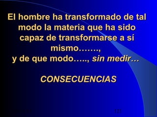 El hombre ha transformado de tal
modo la materia que ha sido
capaz de transformarse a sí
mismo…….,
y de que modo….., sin medir…
CONSECUENCIAS

29/11/13

121

 