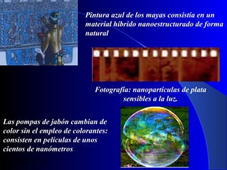Pintura azul de los mayas consistía en un
material híbrido nanoestructurado de forma
natural

Fotografía: nanopartículas de plata
sensibles a la luz.
Las pompas de jabón cambian de
color sin el empleo de colorantes:
consisten en películas de unos
cientos de nanómetros
29/11/13

30

 