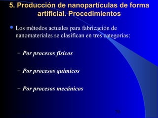 5. Producción de nanopartículas de forma
artificial. Procedimientos
 Los

métodos actuales para fabricación de
nanomateriales se clasifican en tres categorias:
– Por procesos físicos
– Por procesos químicos
– Por procesos mecánicos

29/11/13

70

 