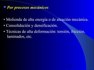  Por

procesos mecánicos

• Molienda de alta energía o de aleación mecánica.
• Consolidación y densificación.
• Técnicas de alta deformación: torsión, fricción,
laminados, etc.

29/11/13

82

 