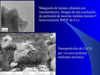 Manganita de lantano obtenida por
mecanosíntesis. Imagen de alta resolución
de partículas de mezclas molidas durante 9
horas (relación B:P|W de 6:1).

Nanopartículas de CaCO3
por vía seca mediante
molienda mecánica

29/11/13

83

 