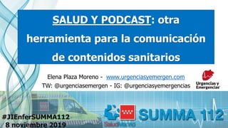 Elena Plaza Moreno - www.urgenciasyemergen.com
TW: @urgenciasemergen - IG: @urgenciasyemergencias
#JIEnferSUMMA112
8 noviembre 2019
SALUD Y PODCAST: otra
herramienta para la comunicación
de contenidos sanitarios
 