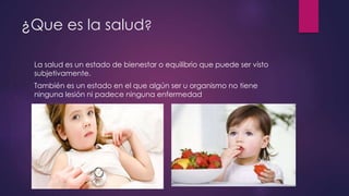 ¿Que es la salud?
La salud es un estado de bienestar o equilibrio que puede ser visto
subjetivamente.
También es un estado en el que algún ser u organismo no tiene
ninguna lesión ni padece ninguna enfermedad