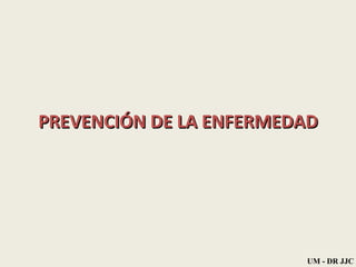 PREVENCIÓN DE LA ENFERMEDAD UM - DR JJC 