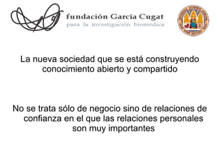 La nueva sociedad que se está construyendo
      conocimiento abierto y compartido



No se trata sólo de negocio sino de relaciones de
  confianza en el que las relaciones personales
                son muy importantes
 