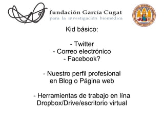 Kid básico:

             - Twitter
      - Correo electrónico
          - Facebook?

   - Nuestro perfil profesional
      en Blog o Página web

- Herramientas de trabajo en lína
  Dropbox/Drive/escritorio virtual
 