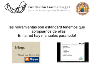 las herramientas son estandard tenemos que
              apropiarnos de ellas
      En la red hay manuales para todo!
 