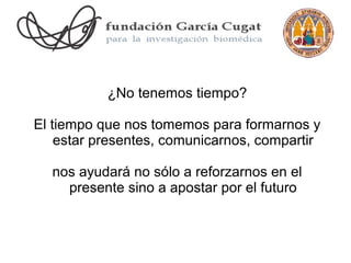 ¿No tenemos tiempo?

El tiempo que nos tomemos para formarnos y
    estar presentes, comunicarnos, compartir

  nos ayudará no sólo a reforzarnos en el
    presente sino a apostar por el futuro
 