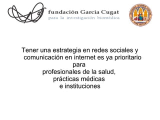 Tener una estrategia en redes sociales y
 comunicación en internet es ya prioritario
                  para
       profesionales de la salud,
           prácticas médicas
             e instituciones
 