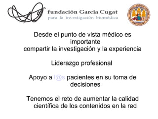 Desde el punto de vista médico es
                 importante
compartir la investigación y la experiencia

          Liderazgo profesional

 Apoyo a l@s pacientes en su toma de
              decisiones

 Tenemos el reto de aumentar la calidad
   científica de los contenidos en la red
 