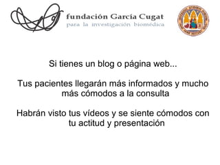 Si tienes un blog o página web...

Tus pacientes llegarán más informados y mucho
          más cómodos a la consulta

Habrán visto tus vídeos y se siente cómodos con
             tu actitud y presentación
 